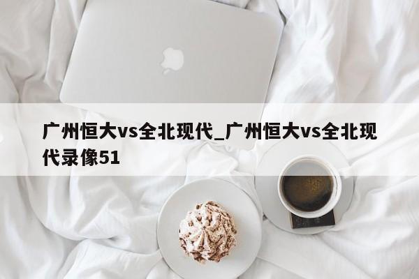 广州恒大vs全北现代_广州恒大vs全北现代录像51