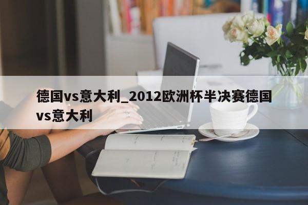 德国vs意大利_2012欧洲杯半决赛德国vs意大利