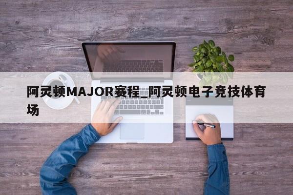 阿灵顿MAJOR赛程_阿灵顿电子竞技体育场