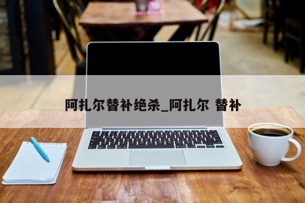 阿扎尔替补绝杀_阿扎尔 替补