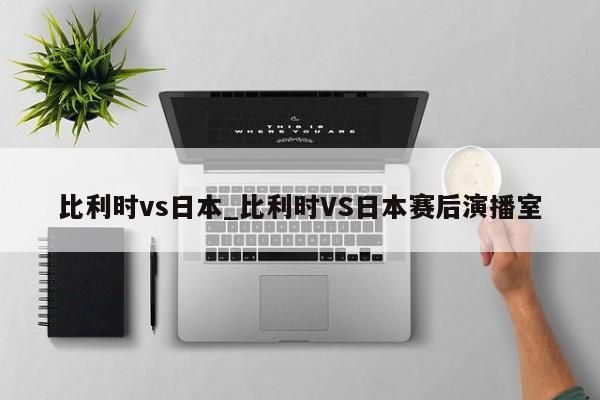 比利时vs日本_比利时VS日本赛后演播室