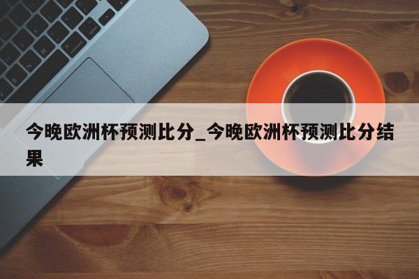 今晚欧洲杯预测比分_今晚欧洲杯预测比分结果