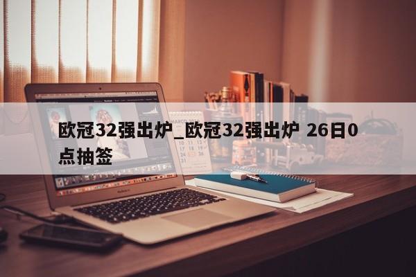 欧冠32强出炉_欧冠32强出炉 26日0点抽签