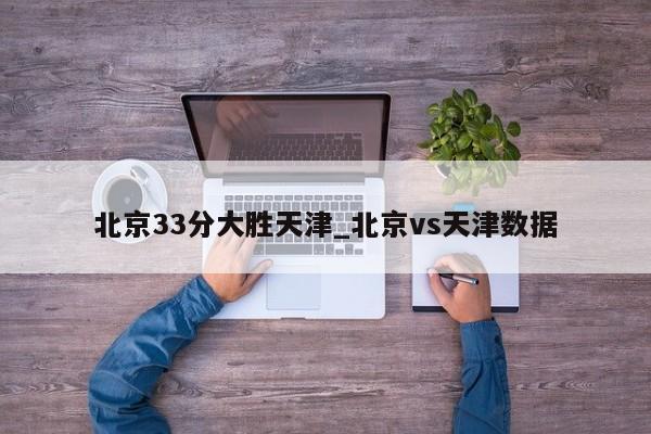 北京33分大胜天津_北京vs天津数据