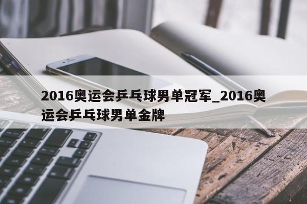 2016奥运会乒乓球男单冠军_2016奥运会乒乓球男单金牌