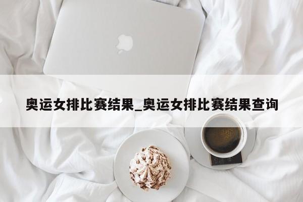 奥运女排比赛结果_奥运女排比赛结果查询
