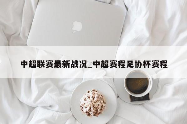 中超联赛最新战况_中超赛程足协杯赛程
