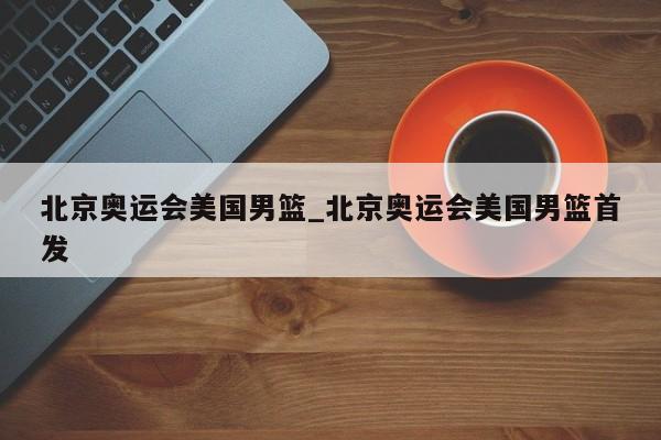 北京奥运会美国男篮_北京奥运会美国男篮首发