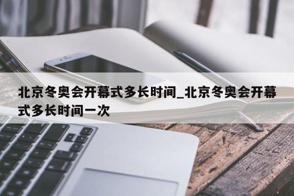 北京冬奥会开幕式多长时间_北京冬奥会开幕式多长时间一次