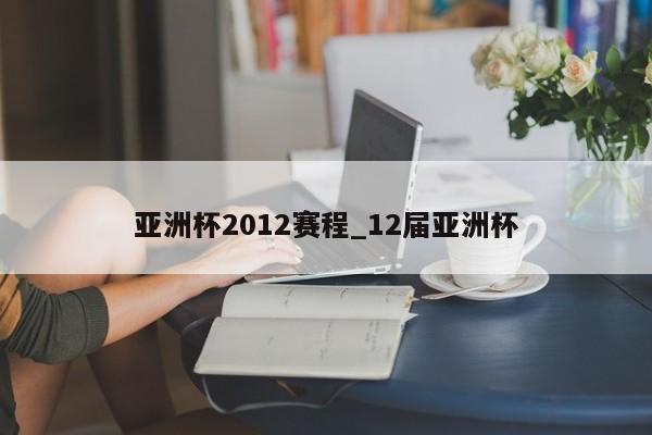 亚洲杯2012赛程_12届亚洲杯