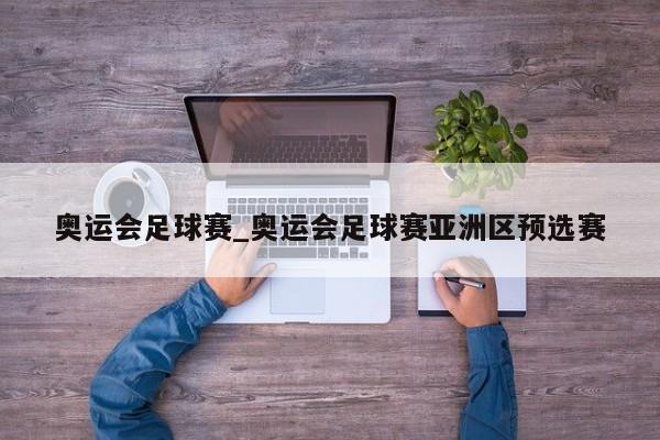 奥运会足球赛_奥运会足球赛亚洲区预选赛