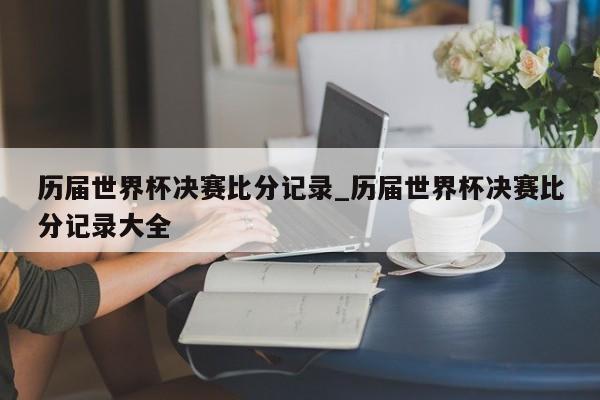 历届世界杯决赛比分记录_历届世界杯决赛比分记录大全