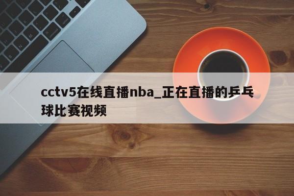 cctv5在线直播nba_正在直播的乒乓球比赛视频