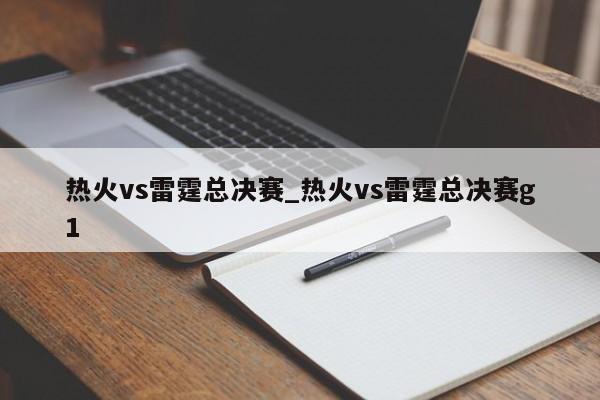 热火vs雷霆总决赛_热火vs雷霆总决赛g1