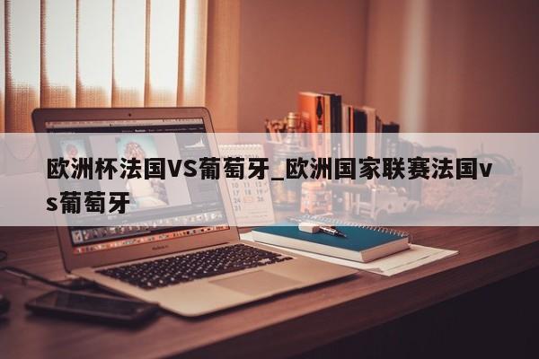 欧洲杯法国VS葡萄牙_欧洲国家联赛法国vs葡萄牙