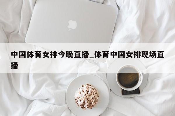 中国体育女排今晚直播_体育中国女排现场直播