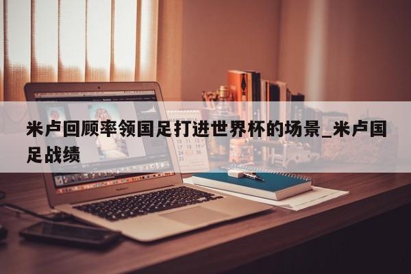 米卢回顾率领国足打进世界杯的场景_米卢国足战绩