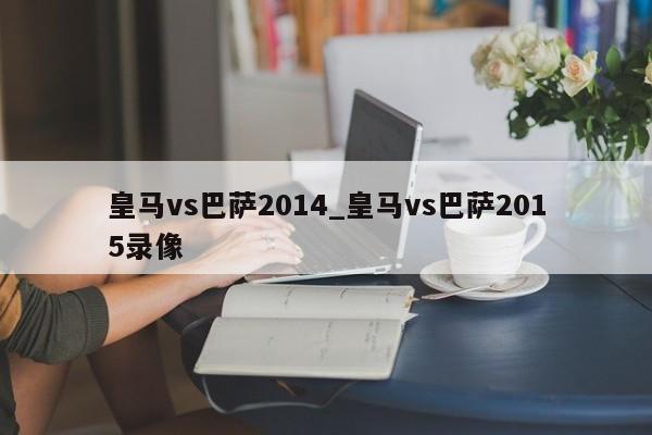 皇马vs巴萨2014_皇马vs巴萨2015录像