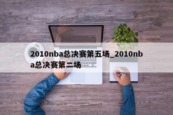 2010nba总决赛第五场_2010nba总决赛第二场