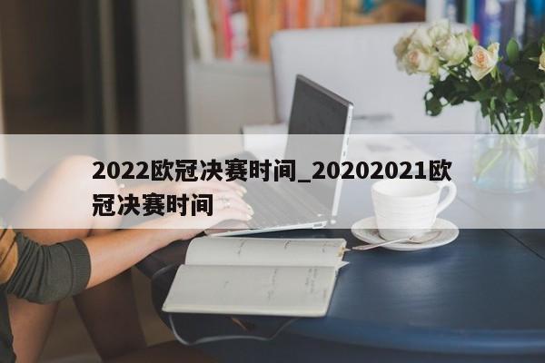 2022欧冠决赛时间_20202021欧冠决赛时间