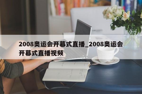 2008奥运会开幕式直播_2008奥运会开幕式直播视频