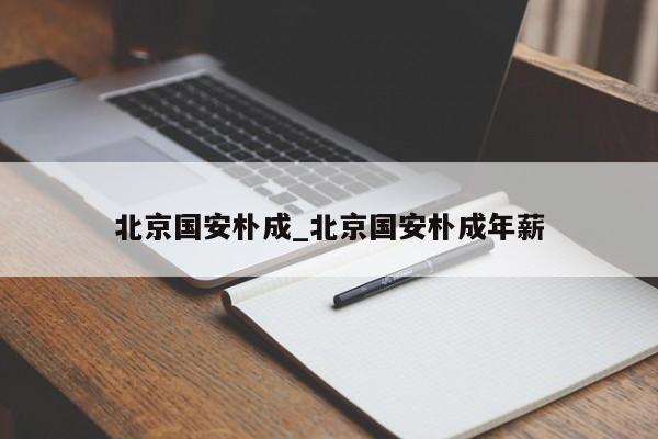 北京国安朴成_北京国安朴成年薪