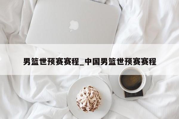 男篮世预赛赛程_中国男篮世预赛赛程