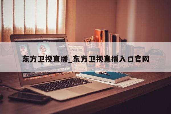 东方卫视直播_东方卫视直播入口官网