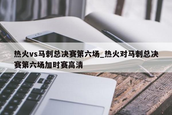 热火vs马刺总决赛第六场_热火对马刺总决赛第六场加时赛高清