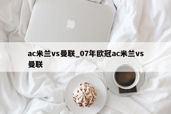 ac米兰vs曼联_07年欧冠ac米兰vs曼联