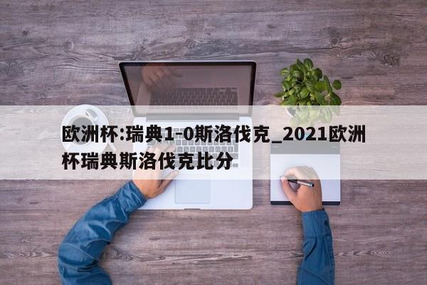 欧洲杯:瑞典1-0斯洛伐克_2021欧洲杯瑞典斯洛伐克比分