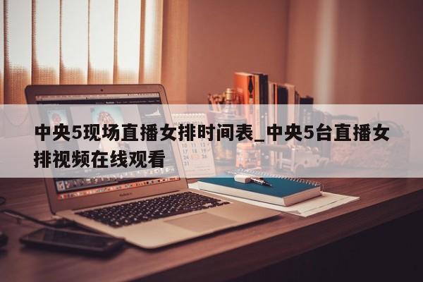 中央5现场直播女排时间表_中央5台直播女排视频在线观看