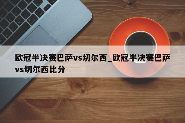 欧冠半决赛巴萨vs切尔西_欧冠半决赛巴萨vs切尔西比分