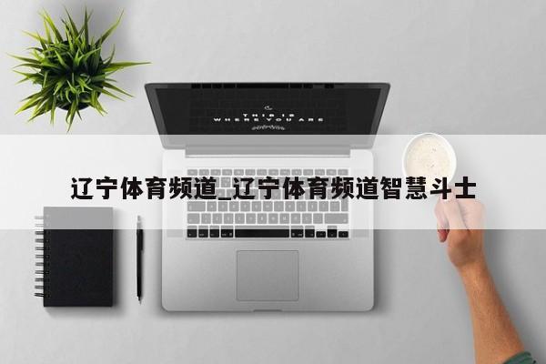 辽宁体育频道_辽宁体育频道智慧斗士