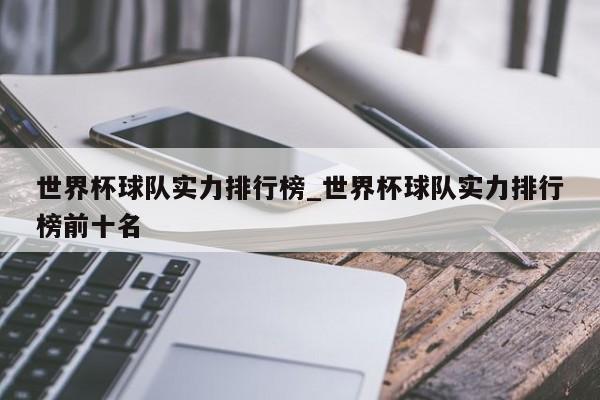 世界杯球队实力排行榜_世界杯球队实力排行榜前十名