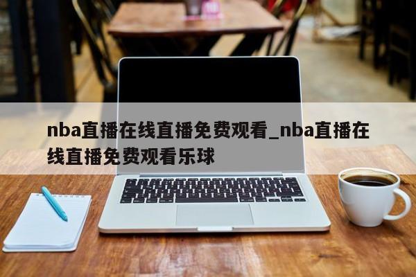 nba直播在线直播免费观看_nba直播在线直播免费观看乐球
