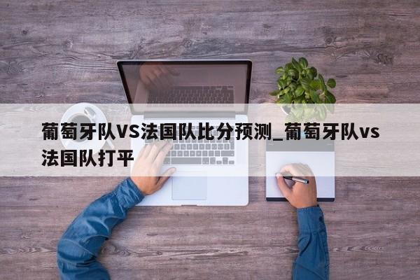 葡萄牙队VS法国队比分预测_葡萄牙队vs法国队打平