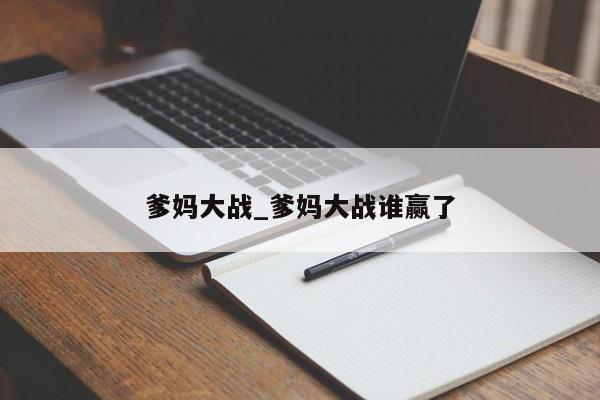 爹妈大战_爹妈大战谁赢了