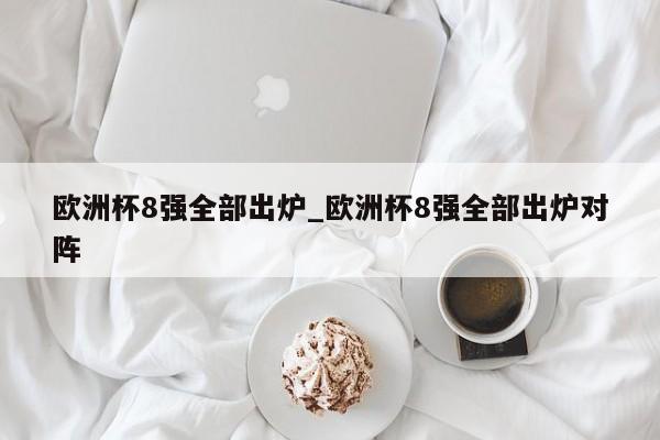 欧洲杯8强全部出炉_欧洲杯8强全部出炉对阵