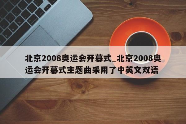 北京2008奥运会开幕式_北京2008奥运会开幕式主题曲采用了中英文双语