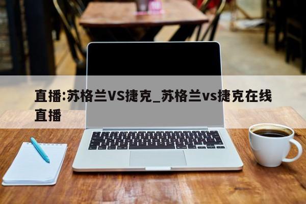 直播:苏格兰VS捷克_苏格兰vs捷克在线直播