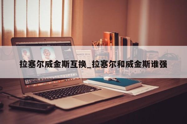 拉塞尔威金斯互换_拉塞尔和威金斯谁强