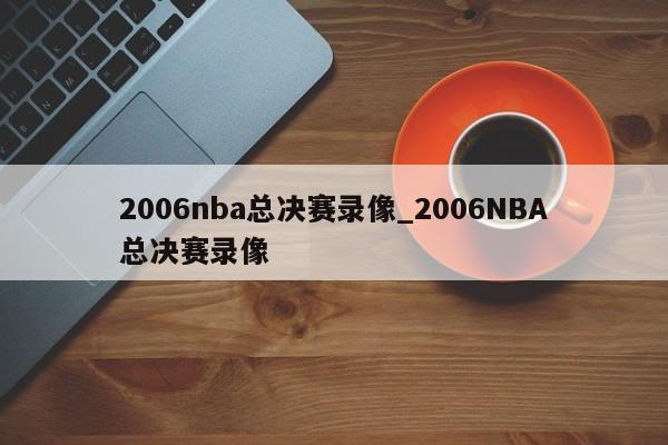 2006nba总决赛录像_2006NBA总决赛录像