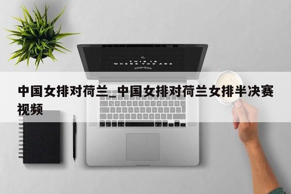 中国女排对荷兰_中国女排对荷兰女排半决赛视频