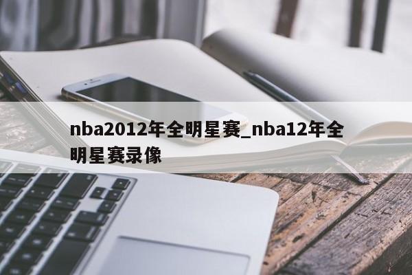 nba2012年全明星赛_nba12年全明星赛录像