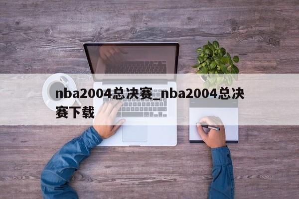 nba2004总决赛_nba2004总决赛下载