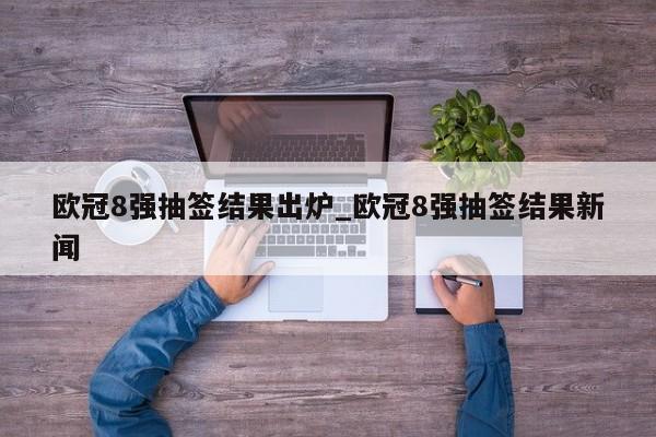 欧冠8强抽签结果出炉_欧冠8强抽签结果新闻