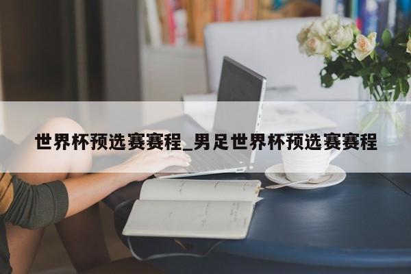 世界杯预选赛赛程_男足世界杯预选赛赛程