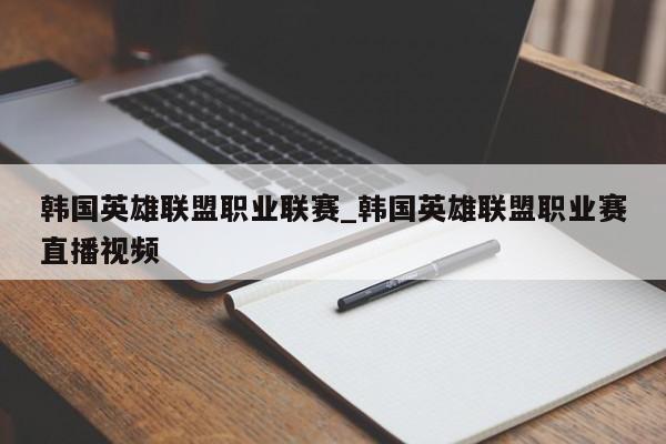 韩国英雄联盟职业联赛_韩国英雄联盟职业赛直播视频