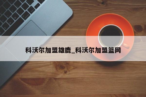 科沃尔加盟雄鹿_科沃尔加盟篮网